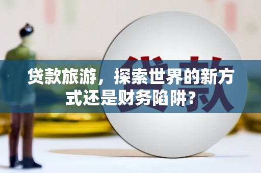 榆树贷款旅游，探索世界的新方式还是财务陷阱？